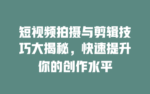 短视频拍摄与剪辑技巧大揭秘,快速提升你的创作水平 一