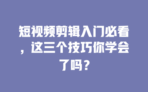 短视频剪辑入门必看,这三个技巧你学会了吗? 一