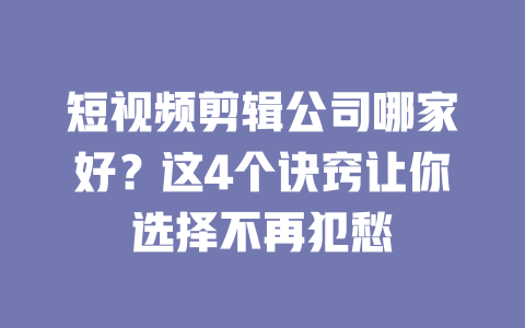 短视频剪辑公司哪家好?这4个诀窍让你选择不再犯愁 一