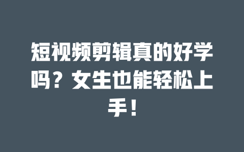 短视频剪辑真的好学吗?女生也能轻松上手! 一