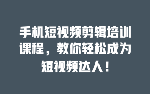 手机短视频剪辑培训课程,教你轻松成为短视频达人! 一