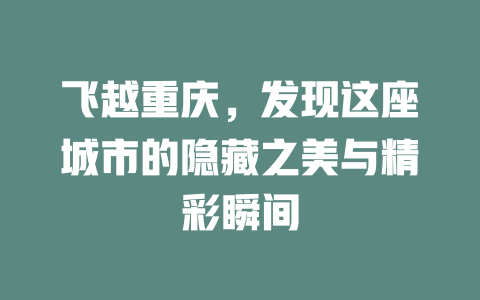 飞越重庆,发现这座城市的隐藏之美与精彩瞬间 一