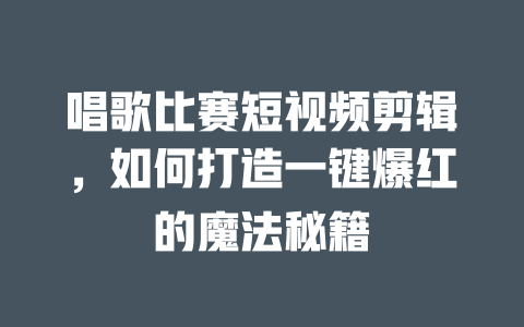 唱歌比赛短视频剪辑,如何打造一键爆红的魔法秘籍 一