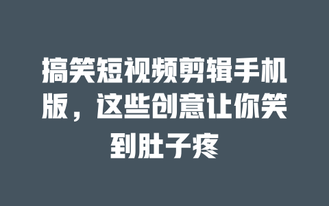 搞笑短视频剪辑手机版,这些创意让你笑到肚子疼 一
