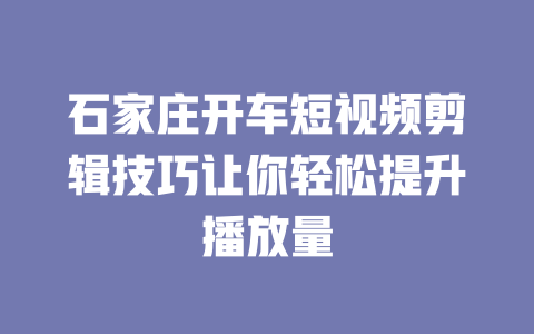 石家庄开车短视频剪辑技巧让你轻松提升播放量-短视频剪辑创业