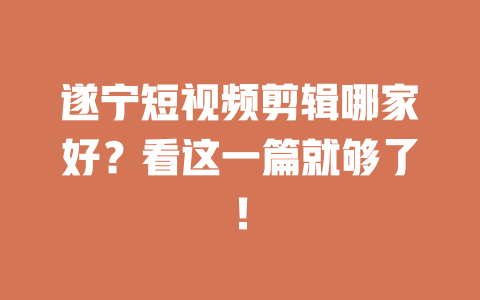 遂宁短视频剪辑哪家好?看这一篇就够了! 一