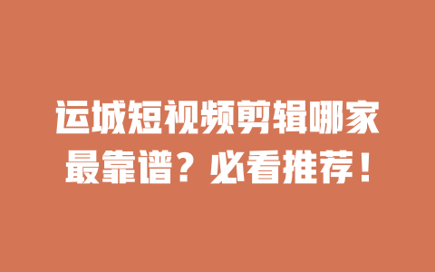 运城短视频剪辑哪家最靠谱?必看推荐! 一