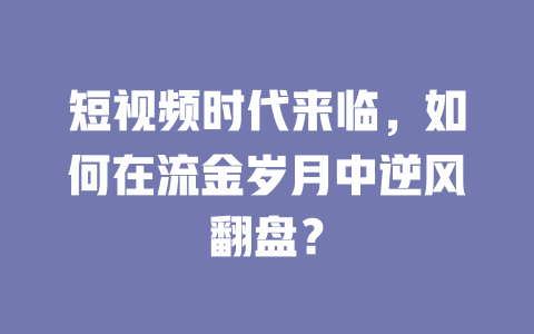 短视频时代来临,如何在流金岁月中逆风翻盘? 一