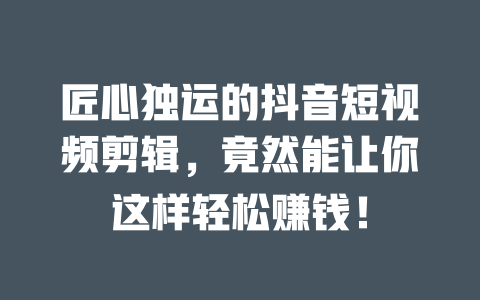 匠心独运的抖音短视频剪辑,竟然能让你这样轻松赚钱! 一
