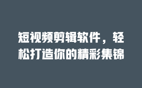 短视频剪辑软件,轻松打造你的精彩集锦 一