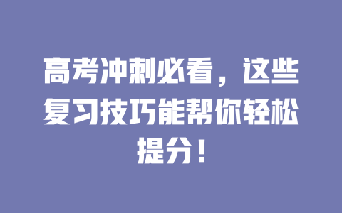 高考冲刺必看,这些复习技巧能帮你轻松提分! 一