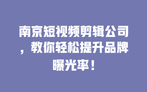 南京短视频剪辑公司，教你轻松提升品牌曝光率！-短视频剪辑创业