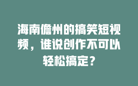 海南儋州的搞笑短视频,谁说创作不可以轻松搞定? 一