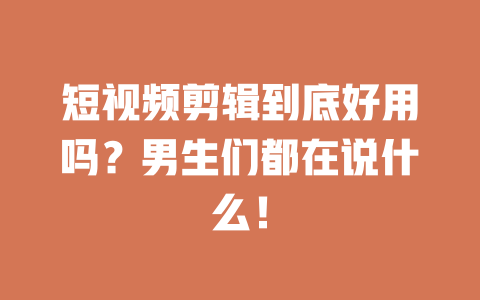 短视频剪辑到底好用吗?男生们都在说什么! 一