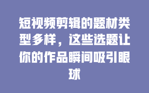 短视频剪辑的题材类型多样,这些选题让你的作品瞬间吸引眼球 一