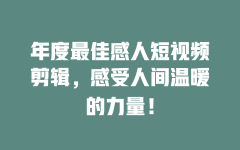 年度最佳感人短视频剪辑,感受人间温暖的力量! 一