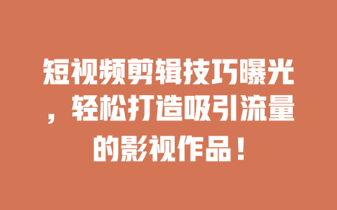 短视频剪辑技巧曝光,轻松打造吸引流量的影视作品! 一