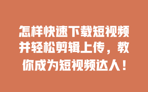 怎样快速下载短视频并轻松剪辑上传,教你成为短视频达人! 一