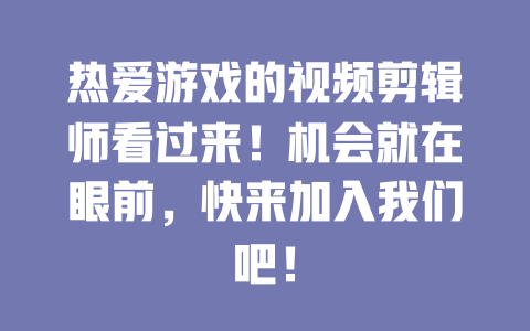 热爱游戏的视频剪辑师看过来!机会就在眼前,快来加入我们吧! 一