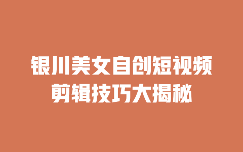 银川美女自创短视频剪辑技巧大揭秘 一