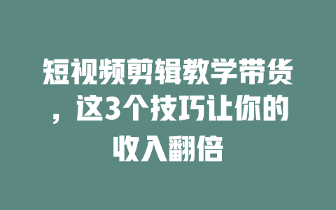 短视频剪辑教学带货,这3个技巧让你的收入翻倍 一