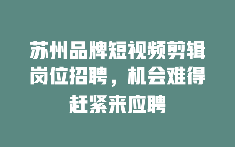 苏州品牌短视频剪辑岗位招聘,机会难得赶紧来应聘 一