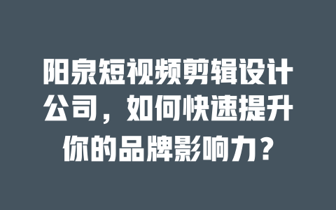 阳泉短视频剪辑设计公司,如何快速提升你的品牌影响力? 一