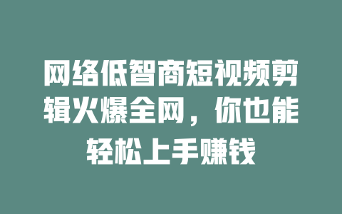 网络低智商短视频剪辑火爆全网,你也能轻松上手赚钱 一