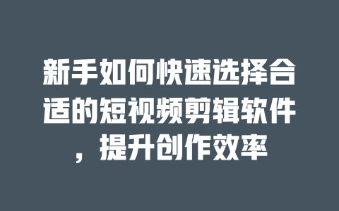 新手如何快速选择合适的短视频剪辑软件,提升创作效率 一