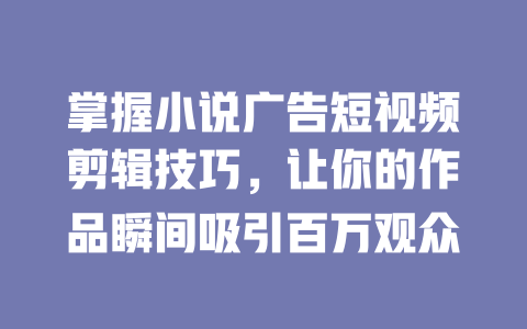 掌握小说广告短视频剪辑技巧,让你的作品瞬间吸引百万观众 一