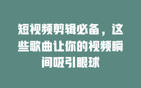 短视频剪辑必备,这些歌曲让你的视频瞬间吸引眼球 一