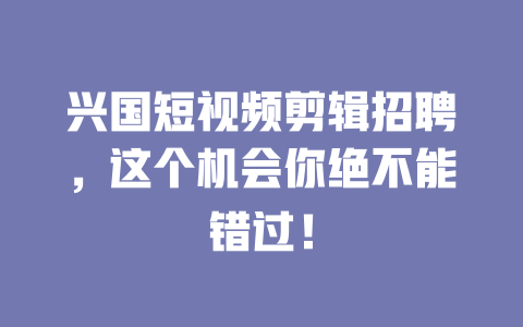 兴国短视频剪辑招聘,这个机会你绝不能错过! 一