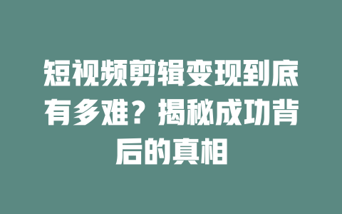 短视频剪辑变现到底有多难?揭秘成功背后的真相 一