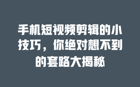 手机短视频剪辑的小技巧,你绝对想不到的套路大揭秘 一
