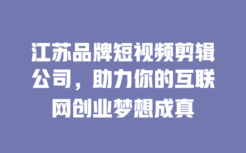 江苏品牌短视频剪辑公司,助力你的互联网创业梦想成真 一