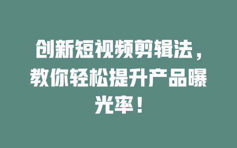 创新短视频剪辑法,教你轻松提升产品曝光率! 一