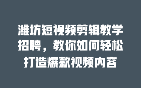 潍坊短视频剪辑教学招聘,教你如何轻松打造爆款视频内容 一