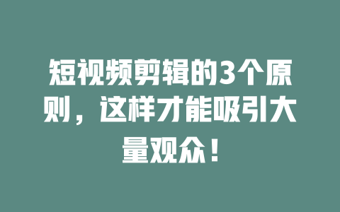 短视频剪辑的3个原则,这样才能吸引大量观众! 一