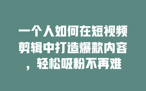 一个人如何在短视频剪辑中打造爆款内容,轻松吸粉不再难 一