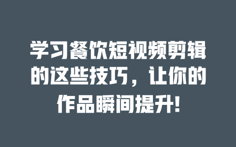 学习餐饮短视频剪辑的这些技巧,让你的作品瞬间提升! 一