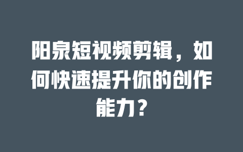 阳泉短视频剪辑,如何快速提升你的创作能力? 一