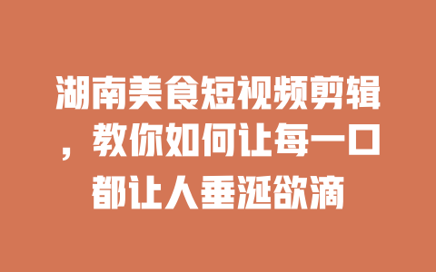 湖南美食短视频剪辑,教你如何让每一口都让人垂涎欲滴 一