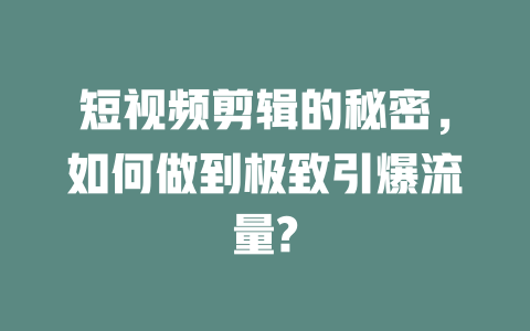 短视频剪辑的秘密,如何做到极致引爆流量? 一