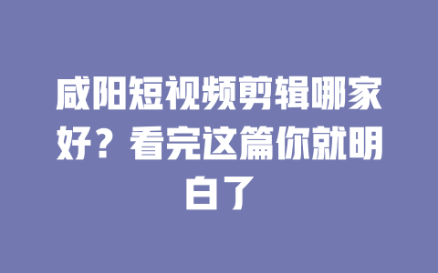 咸阳短视频剪辑哪家好?看完这篇你就明白了 一