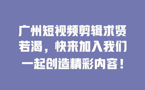 广州短视频剪辑求贤若渴,快来加入我们一起创造精彩内容! 一