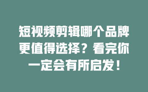 短视频剪辑哪个品牌更值得选择?看完你一定会有所启发! 一