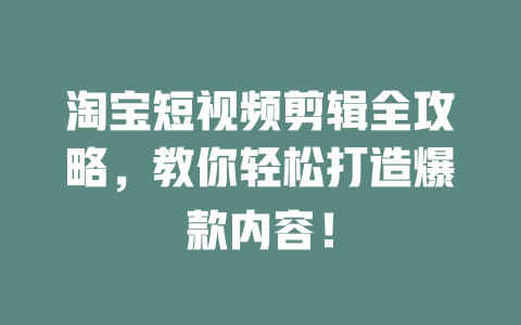 淘宝短视频剪辑全攻略,教你轻松打造爆款内容! 一