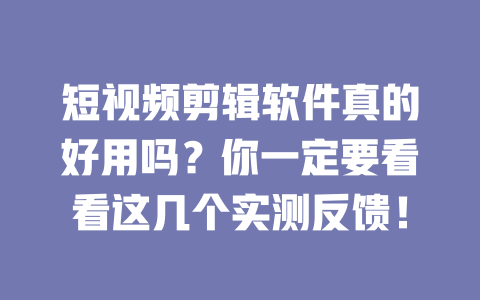 短视频剪辑软件真的好用吗?你一定要看看这几个实测反馈! 一