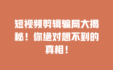 短视频剪辑骗局大揭秘!你绝对想不到的真相! 一