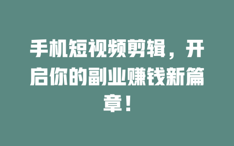 手机短视频剪辑,开启你的副业赚钱新篇章! 一